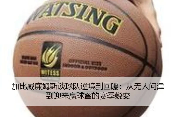 加比威廉姆斯谈球队逆境到回暖:从无人问津到迎来赢球蜜的赛季蜕变